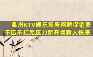 温州KTV娱乐场所招聘促销员不压不扣无压力新开场新人快来